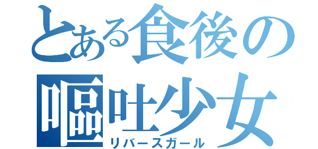 とある食後の嘔吐少女（リバースガール）