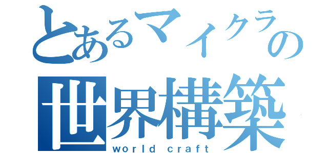 とあるマイクラの世界構築（ｗｏｒｌｄ ｃｒａｆｔ）