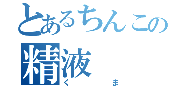 とあるちんこの精液（くま）