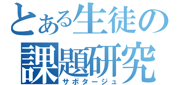 とある生徒の課題研究（サボタージュ）