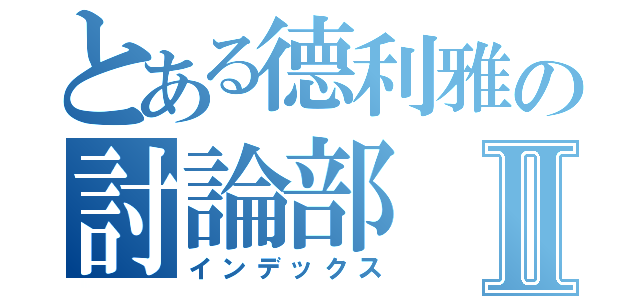 とある德利雅の討論部Ⅱ（インデックス）