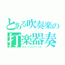 とある吹奏楽の打楽器奏者（ｐｅｒｃｕｓｓｉｏｎ）