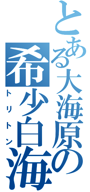 とある大海原の希少白海豚（トリトン）