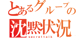 とあるグループの沈黙状況（ｓｅｃｒｅｔｔａｌｋ）