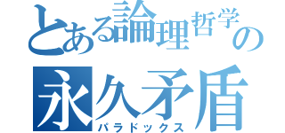 とある論理哲学の永久矛盾（パラドックス）