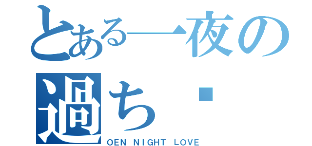 とある一夜の過ち☸（ＯＥＮ ＮＩＧＨＴ ＬＯＶＥ）