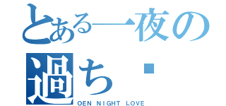 とある一夜の過ち☸（ＯＥＮ ＮＩＧＨＴ ＬＯＶＥ）