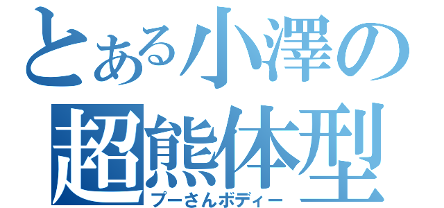 とある小澤の超熊体型（プーさんボディー）