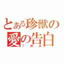 とある珍獣の愛の告白（７回目）