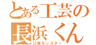 とある工芸の長浜くん（口臭モンスター）