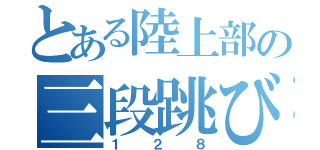 とある陸上部の三段跳び（１２８）