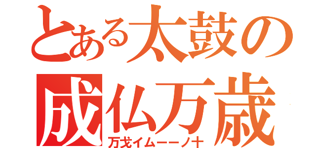 とある太鼓の成仏万歳（万戈イムーーノ十）