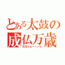 とある太鼓の成仏万歳（万戈イムーーノ十）