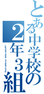 とある中学校の２年３組（２ｎｄｇｒａｄｅ ３ｒｄｇｒｏｕｐ）