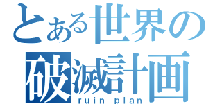 とある世界の破滅計画（ｒｕｉｎ ｐｌａｎ）