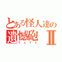 とある怪人達の遺憾砲Ⅱ（てぇてぇ）