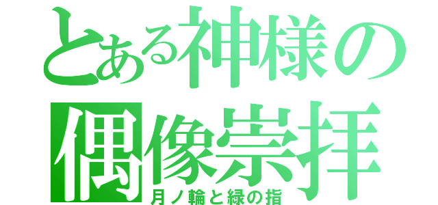 とある神様の偶像崇拝（月ノ輪と緑の指）