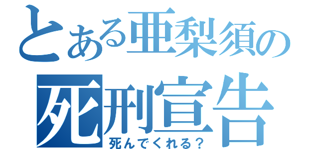 とある亜梨須の死刑宣告（死んでくれる？）