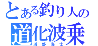 とある釣り人の道化波乗（浜野海士）