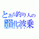 とある釣り人の道化波乗（浜野海士）