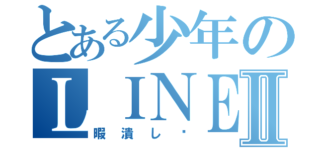 とある少年のＬＩＮＥⅡ（暇潰し〜）