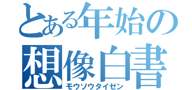 とある年始の想像白書（モウソウタイゼン）