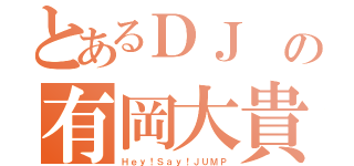 とあるＤＪ の有岡大貴（Ｈｅｙ！Ｓａｙ！ＪＵＭＰ）