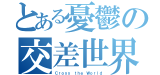 とある憂鬱の交差世界（Ｃｒｏｓｓ ｔｈｅ Ｗｏｒｌｄ）