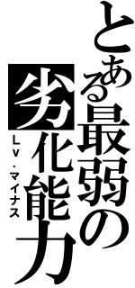 とある最弱の劣化能力（Ｌｖ．マイナス）