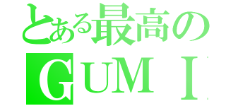 とある最高のＧＵＭＩ（）