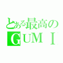 とある最高のＧＵＭＩ（）