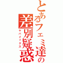 とあるフェミ達の差別疑惑（ヤバイックス）