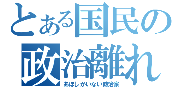 とある国民の政治離れ（あほしかいない政治家）