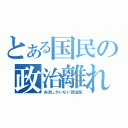 とある国民の政治離れ（あほしかいない政治家）