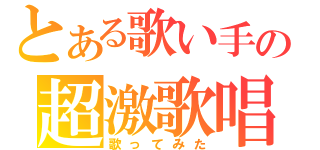 とある歌い手の超激歌唱（歌ってみた）