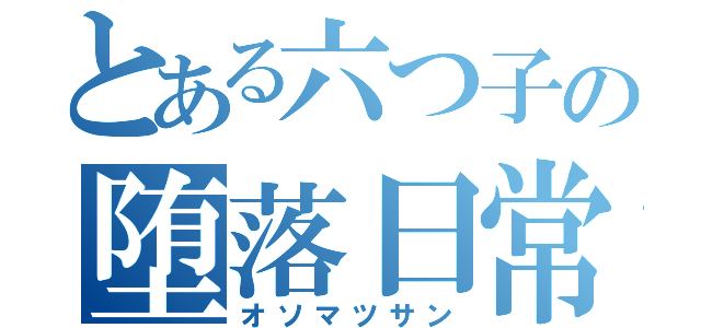 とある六つ子の堕落日常（オソマツサン）