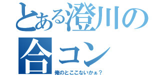 とある澄川の合コン（俺のとここないかぁ？）