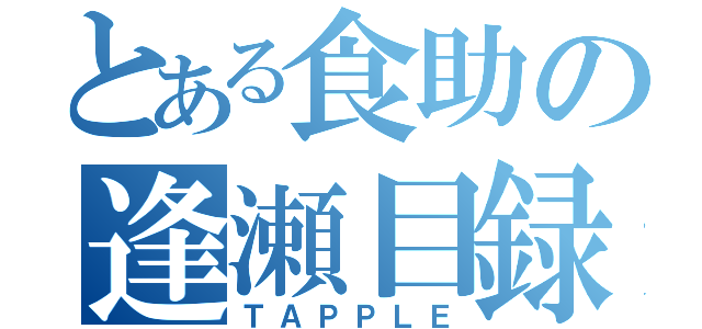 とある食助の逢瀬目録（ＴＡＰＰＬＥ）