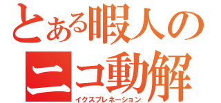 とある暇人のニコ動解説（イクスプレネーション）