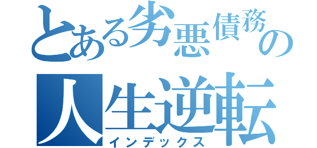 とある劣悪債務者の人生逆転（インデックス）