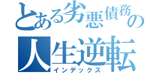 とある劣悪債務者の人生逆転（インデックス）