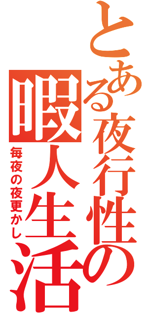 とある夜行性の暇人生活（毎夜の夜更かし）