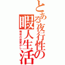 とある夜行性の暇人生活（毎夜の夜更かし）