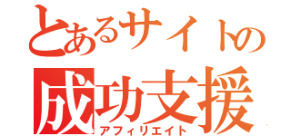 とあるサイトの成功支援（アフィリエイト）