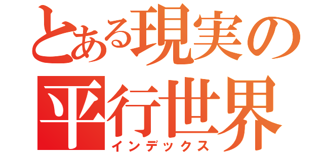 とある現実の平行世界（インデックス）