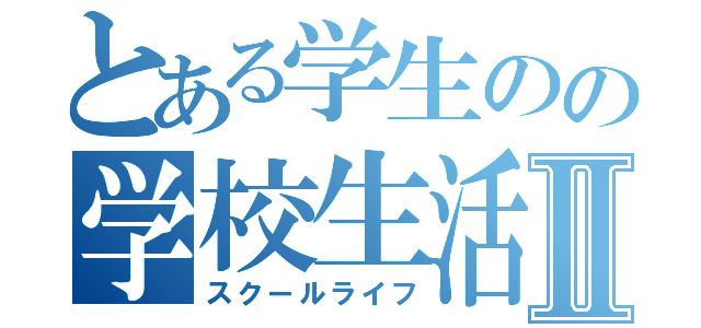 とある学生のの学校生活Ⅱ（スクールライフ）