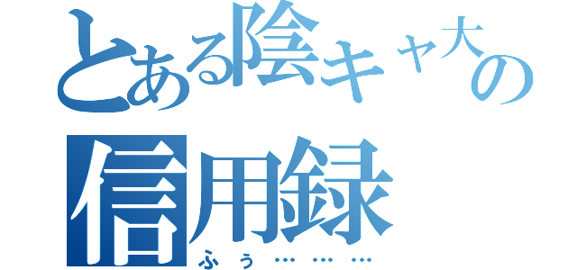 とある陰キャ大学生の信用録（ふぅ………）