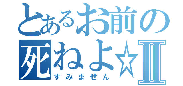 とあるお前の死ねよ☆Ⅱ（すみません）