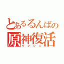 とあるるんばの原神復活（ゲンシン）