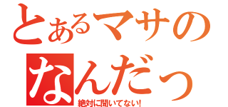 とあるマサのなんだっけ（絶対に聞いてない！）